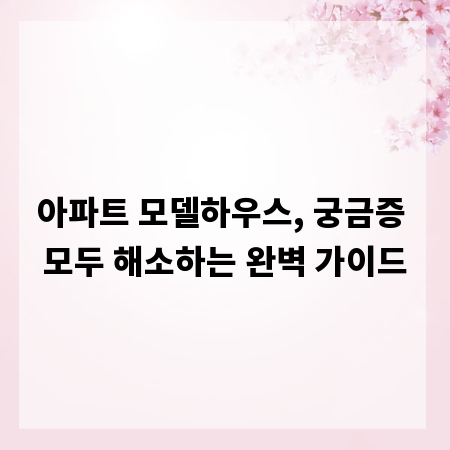 아파트 모델하우스, 궁금증 모두 해소하는 완벽 가이드