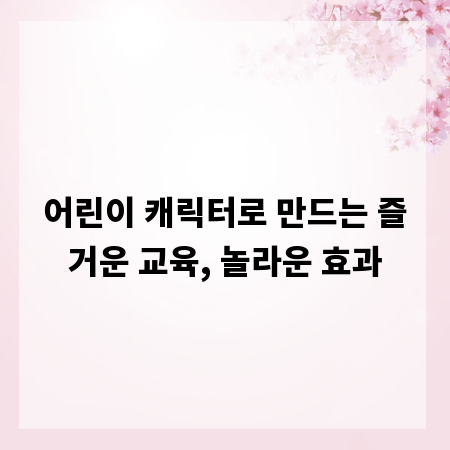 어린이 캐릭터로 만드는 즐거운 교육, 놀라운 효과