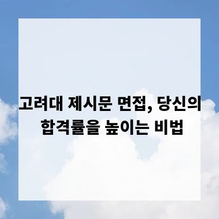 고려대 제시문 면접, 당신의 합격률을 높이는 비법