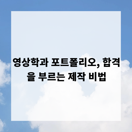 영상학과 포트폴리오, 합격을 부르는 제작 비법