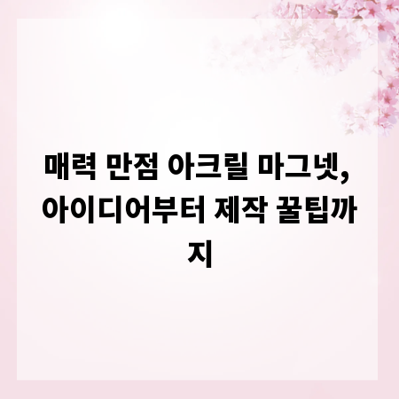 매력 만점 아크릴 마그넷, 아이디어부터 제작 꿀팁까지