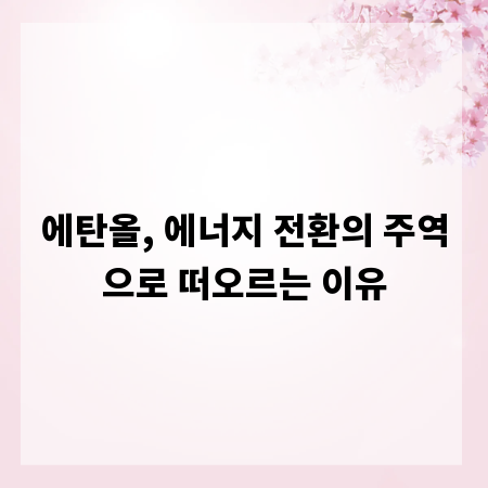 에탄올, 에너지 전환의 주역으로 떠오르는 이유