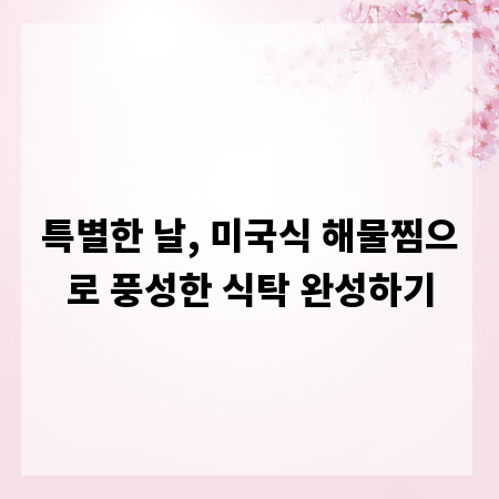 특별한 날, 미국식 해물찜으로 풍성한 식탁 완성하기