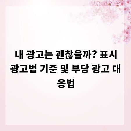 내 광고는 괜찮을까? 표시광고법 기준 및 부당 광고 대응법
