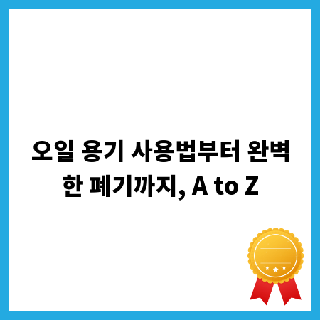 오일 용기 사용법부터 완벽한 폐기까지, A to Z