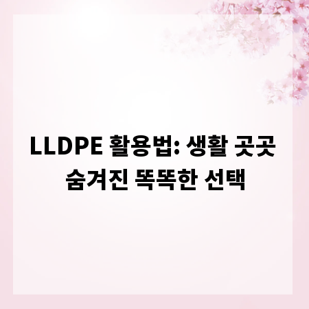 LLDPE 활용법: 생활 곳곳 숨겨진 똑똑한 선택
