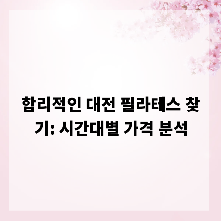 합리적인 대전 필라테스 찾기: 시간대별 가격 분석