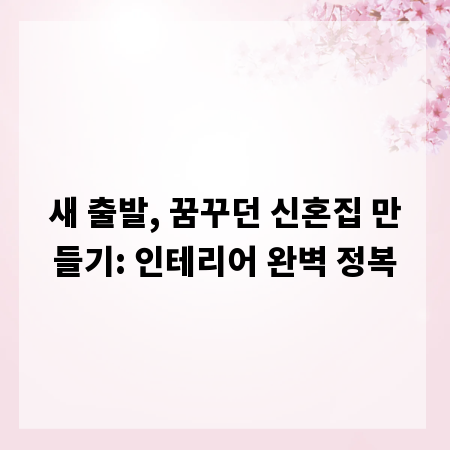 새 출발, 꿈꾸던 신혼집 만들기: 인테리어 완벽 정복