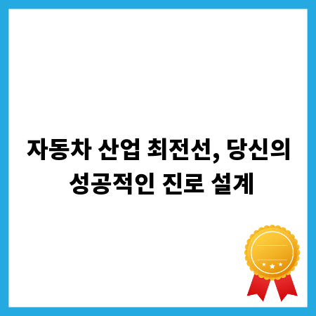 자동차 산업 최전선, 당신의 성공적인 진로 설계