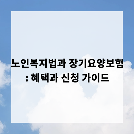 노인복지법과 장기요양보험: 혜택과 신청 가이드