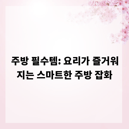주방 필수템: 요리가 즐거워지는 스마트한 주방 잡화