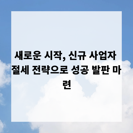 새로운 시작, 신규 사업자 절세 전략으로 성공 발판 마련