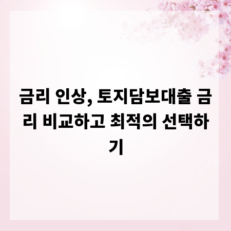 금리 인상, 토지담보대출 금리 비교하고 최적의 선택하기