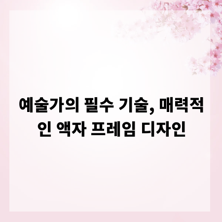 예술가의 필수 기술, 매력적인 액자 프레임 디자인