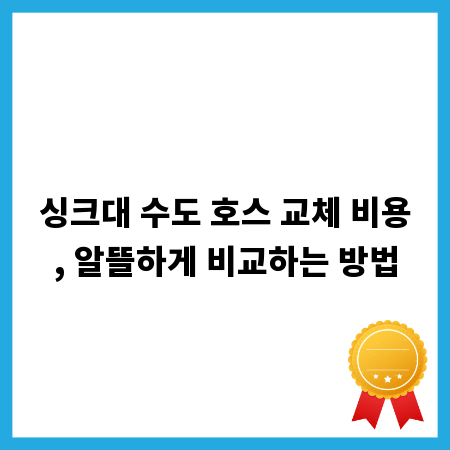 싱크대 수도 호스 교체 비용, 알뜰하게 비교하는 방법
