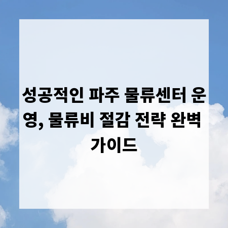 성공적인 파주 물류센터 운영, 물류비 절감 전략 완벽 가이드