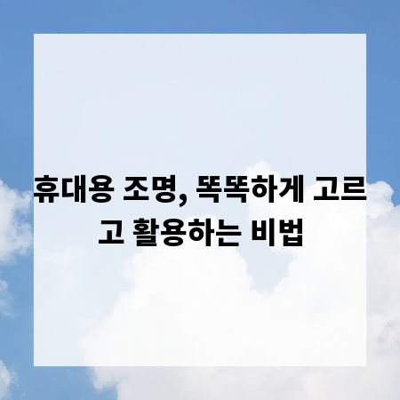 휴대용 조명, 똑똑하게 고르고 활용하는 비법