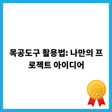 목공도구 활용법: 나만의 프로젝트 아이디어