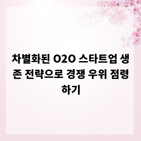 차별화된 O2O 스타트업 생존 전략으로 경쟁 우위 점령하기