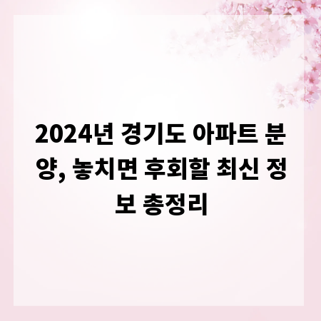 2024년 경기도 아파트 분양, 놓치면 후회할 최신 정보 총정리