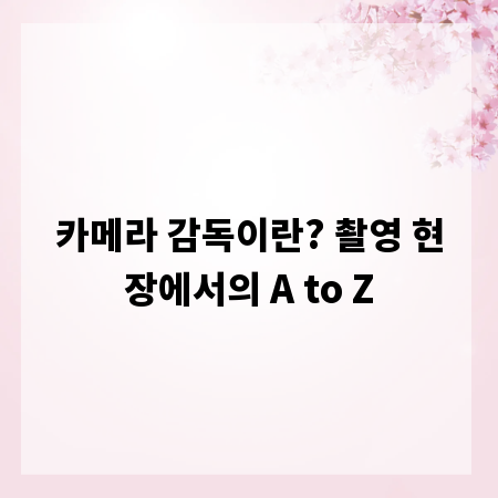카메라 감독이란? 촬영 현장에서의 A to Z