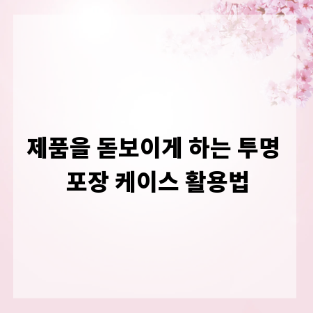 제품을 돋보이게 하는 투명 포장 케이스 활용법