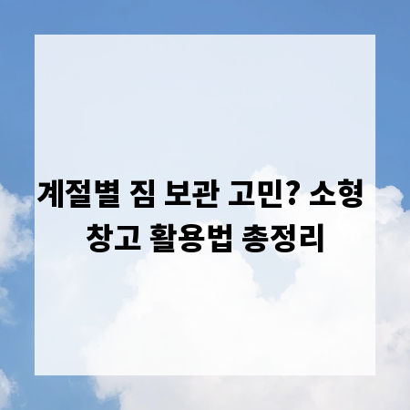 계절별 짐 보관 고민? 소형 창고 활용법 총정리