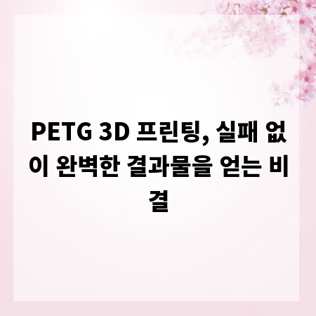 PETG 3D 프린팅, 실패 없이 완벽한 결과물을 얻는 비결