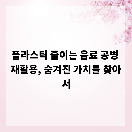 플라스틱 줄이는 음료 공병 재활용, 숨겨진 가치를 찾아서