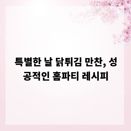 특별한 날 닭튀김 만찬, 성공적인 홈파티 레시피