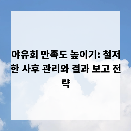 야유회 만족도 높이기: 철저한 사후 관리와 결과 보고 전략
