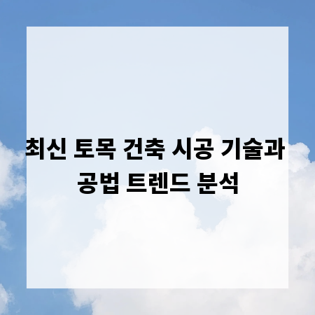 최신 토목 건축 시공 기술과 공법 트렌드 분석