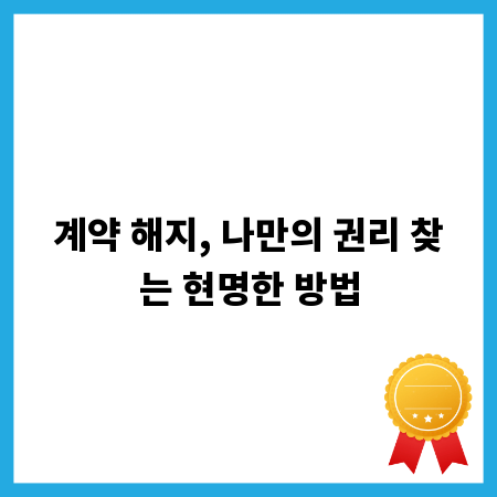 계약 해지, 나만의 권리 찾는 현명한 방법