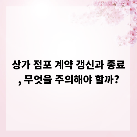 상가 점포 계약 갱신과 종료, 무엇을 주의해야 할까?