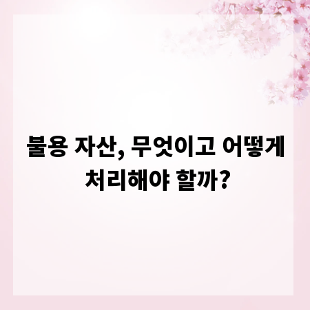 불용 자산, 무엇이고 어떻게 처리해야 할까?