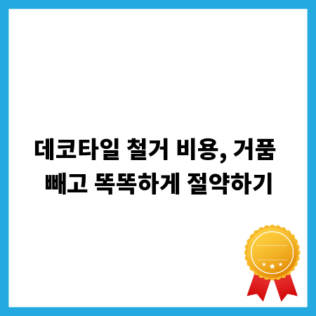 데코타일 철거 비용, 거품 빼고 똑똑하게 절약하기