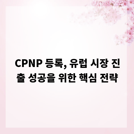 CPNP 등록, 유럽 시장 진출 성공을 위한 핵심 전략