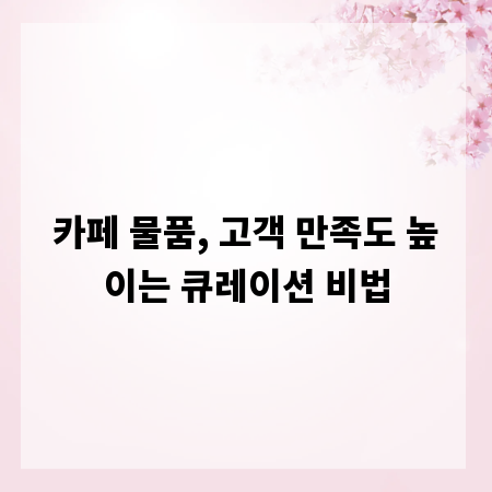 카페 물품, 고객 만족도 높이는 큐레이션 비법