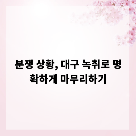 분쟁 상황, 대구 녹취로 명확하게 마무리하기