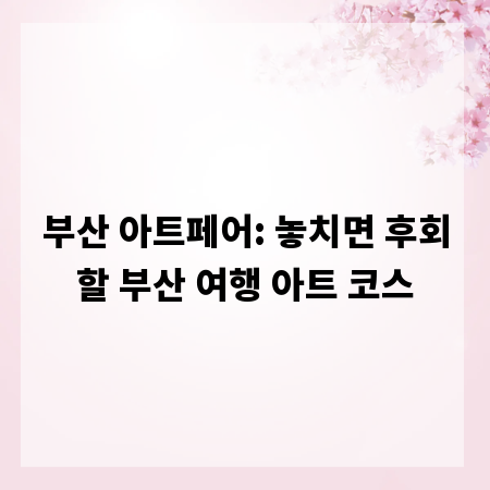 부산 아트페어: 놓치면 후회할 부산 여행 아트 코스