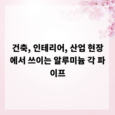 건축, 인테리어, 산업 현장에서 쓰이는 알루미늄 각 파이프
