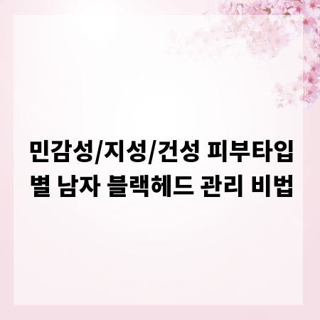 민감성/지성/건성 피부타입별 남자 블랙헤드 관리 비법
