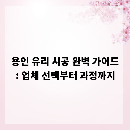 용인 유리 시공 완벽 가이드: 업체 선택부터 과정까지