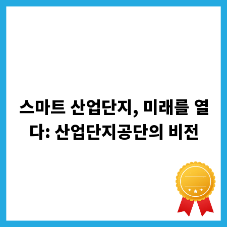 스마트 산업단지, 미래를 열다: 산업단지공단의 비전