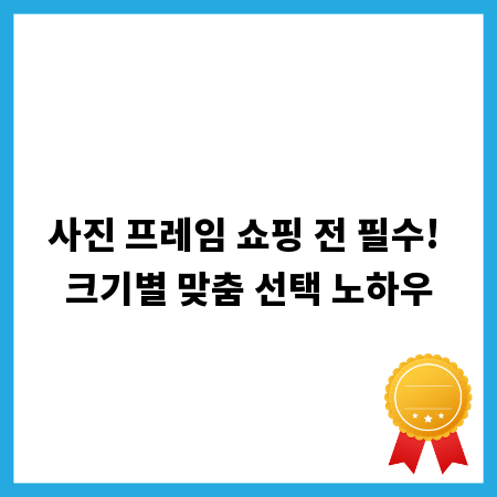 사진 프레임 쇼핑 전 필수! 크기별 맞춤 선택 노하우