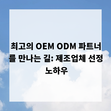 최고의 OEM ODM 파트너를 만나는 길: 제조업체 선정 노하우