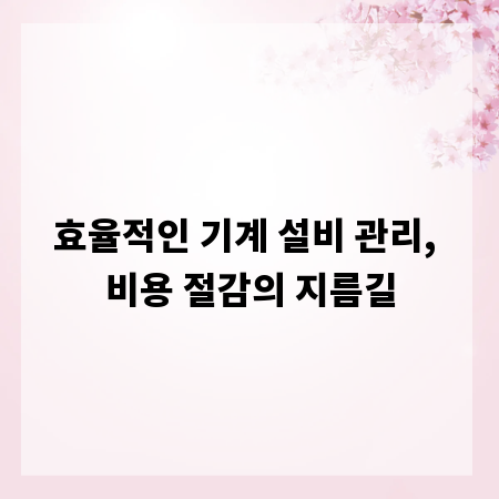 효율적인 기계 설비 관리, 비용 절감의 지름길