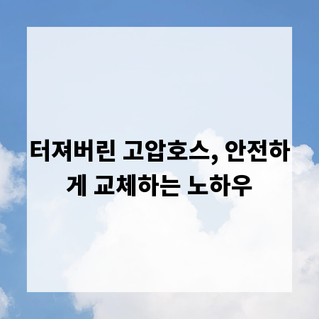 터져버린 고압호스, 안전하게 교체하는 노하우
