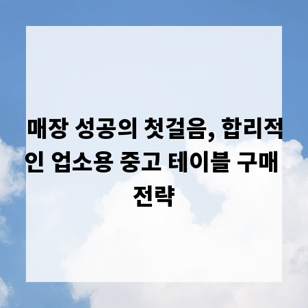 매장 성공의 첫걸음, 합리적인 업소용 중고 테이블 구매 전략