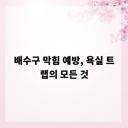 배수구 막힘 예방, 욕실 트랩의 모든 것